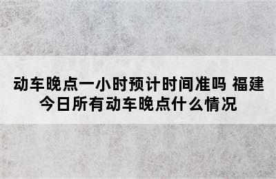 动车晚点一小时预计时间准吗 福建今日所有动车晚点什么情况